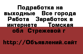 Подработка на выходные - Все города Работа » Заработок в интернете   . Томская обл.,Стрежевой г.